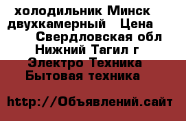 холодильник Минск-15 двухкамерный › Цена ­ 1 000 - Свердловская обл., Нижний Тагил г. Электро-Техника » Бытовая техника   